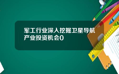 军工行业深入挖掘卫星导航产业投资机会0