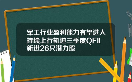 军工行业盈利能力有望进入持续上行轨道三季度QFII新进26只潜力股