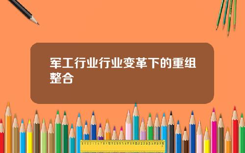 军工行业行业变革下的重组整合