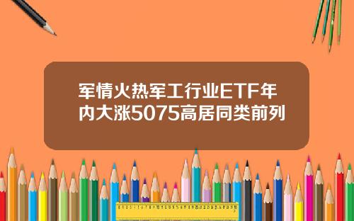 军情火热军工行业ETF年内大涨5075高居同类前列