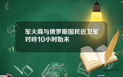 军火商与俄罗斯国民近卫军对峙10小时始末