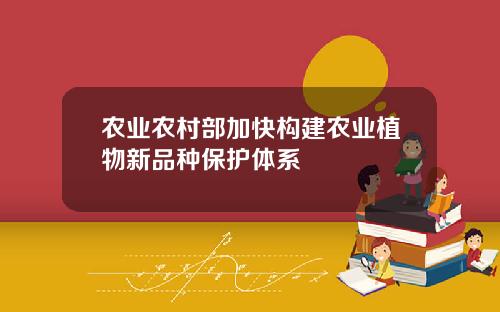 农业农村部加快构建农业植物新品种保护体系