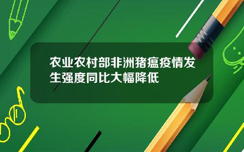 农业农村部非洲猪瘟疫情发生强度同比大幅降低
