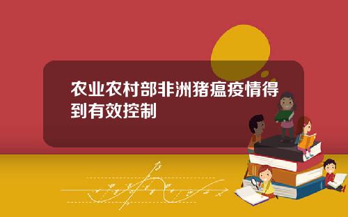 农业农村部非洲猪瘟疫情得到有效控制
