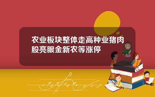 农业板块整体走高种业猪肉股亮眼金新农等涨停