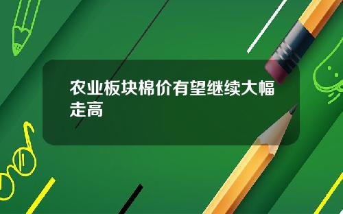 农业板块棉价有望继续大幅走高