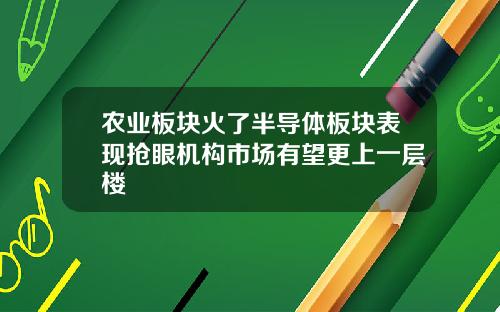 农业板块火了半导体板块表现抢眼机构市场有望更上一层楼