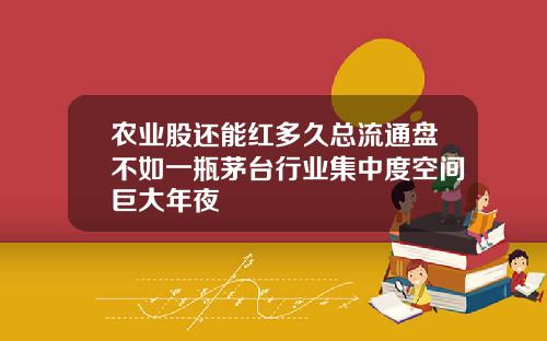 农业股还能红多久总流通盘不如一瓶茅台行业集中度空间巨大年夜