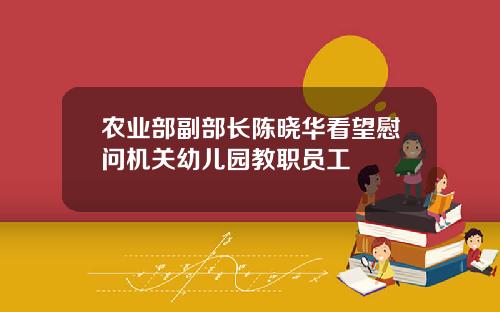 农业部副部长陈晓华看望慰问机关幼儿园教职员工