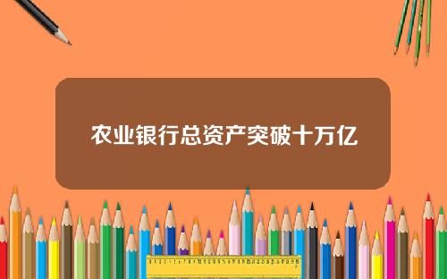 农业银行总资产突破十万亿