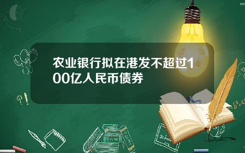 农业银行拟在港发不超过100亿人民币债券