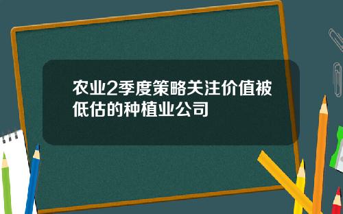 农业2季度策略关注价值被低估的种植业公司