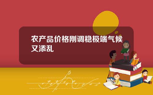 农产品价格刚调稳极端气候又添乱