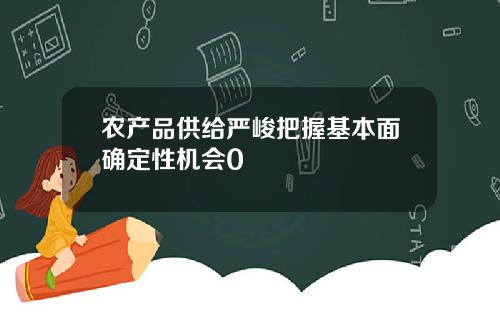 农产品供给严峻把握基本面确定性机会0