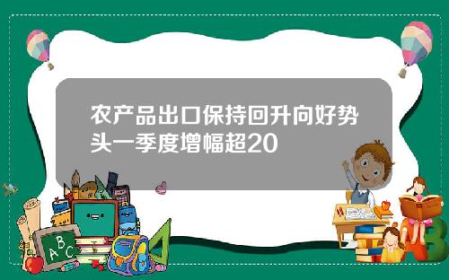 农产品出口保持回升向好势头一季度增幅超20