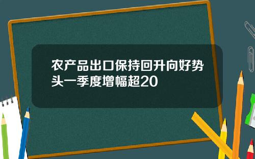 农产品出口保持回升向好势头一季度增幅超20