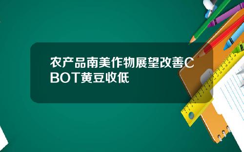 农产品南美作物展望改善CBOT黄豆收低