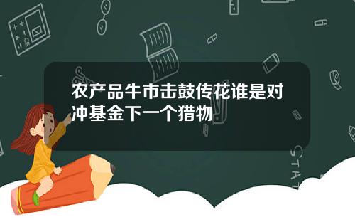 农产品牛市击鼓传花谁是对冲基金下一个猎物