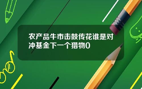 农产品牛市击鼓传花谁是对冲基金下一个猎物0