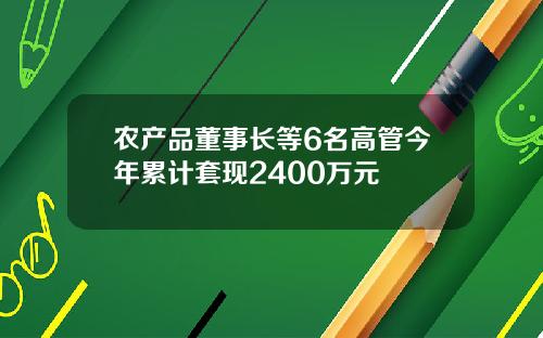 农产品董事长等6名高管今年累计套现2400万元