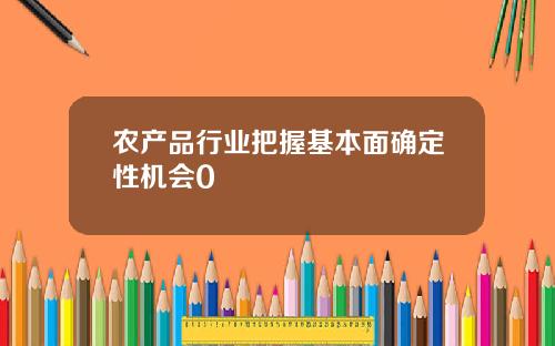 农产品行业把握基本面确定性机会0