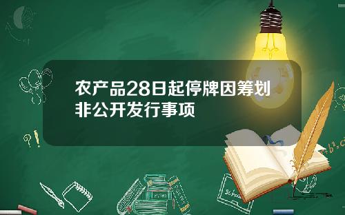 农产品28日起停牌因筹划非公开发行事项