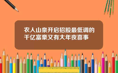 农人山泉开启招股最低调的千亿富豪又有大年夜喜事