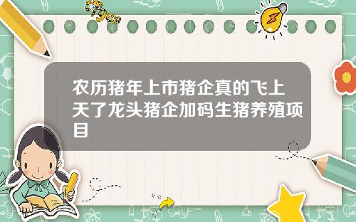 农历猪年上市猪企真的飞上天了龙头猪企加码生猪养殖项目