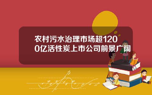 农村污水治理市场超1200亿活性炭上市公司前景广阔