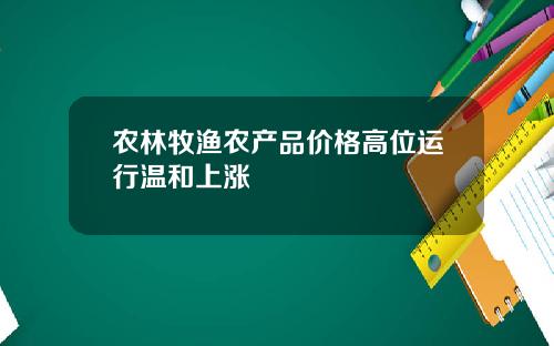 农林牧渔农产品价格高位运行温和上涨