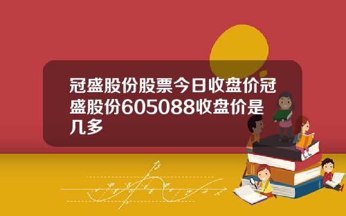 冠盛股份股票今日收盘价冠盛股份605088收盘价是几多