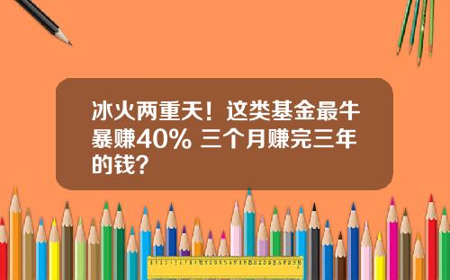 冰火两重天!这类基金最牛暴赚40% 三个月赚完三年的钱?