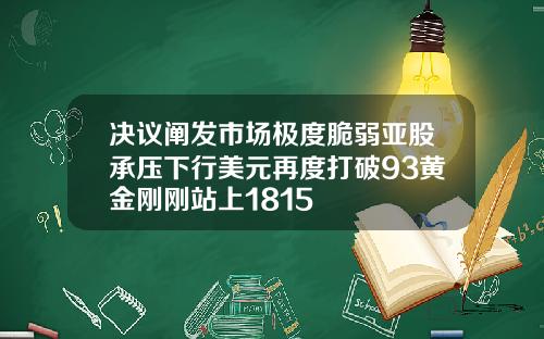 决议阐发市场极度脆弱亚股承压下行美元再度打破93黄金刚刚站上1815