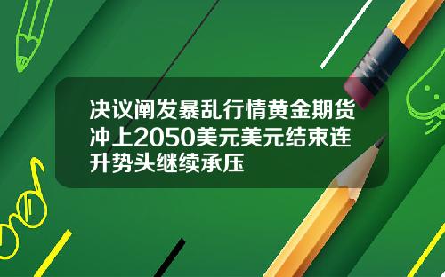 决议阐发暴乱行情黄金期货冲上2050美元美元结束连升势头继续承压