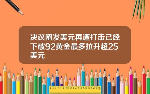 决议阐发美元再遭打击已经下破92黄金最多拉升超25美元
