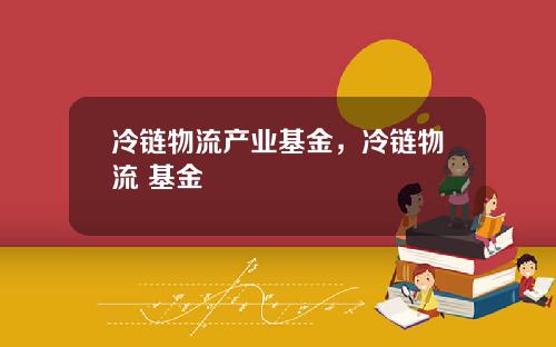 冷链物流产业基金，冷链物流 基金