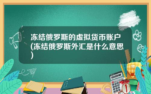 冻结俄罗斯的虚拟货币账户(冻结俄罗斯外汇是什么意思)