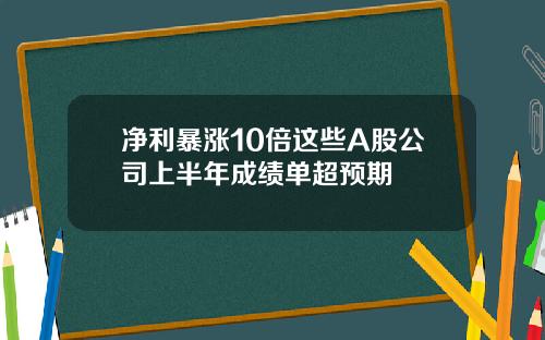 净利暴涨10倍这些A股公司上半年成绩单超预期