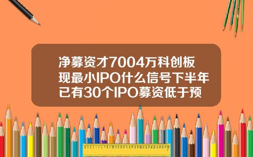 净募资才7004万科创板现最小IPO什么信号下半年已有30个IPO募资低于预期