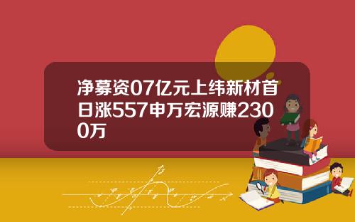 净募资07亿元上纬新材首日涨557申万宏源赚2300万