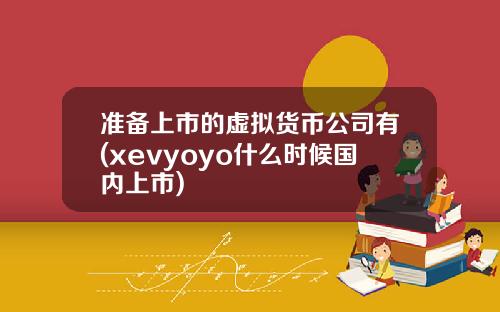 准备上市的虚拟货币公司有(xevyoyo什么时候国内上市)