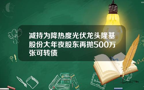减持为降热度光伏龙头隆基股份大年夜股东再抛500万张可转债