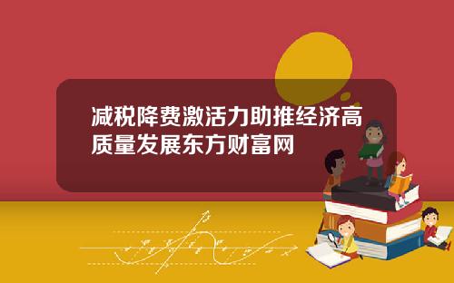 减税降费激活力助推经济高质量发展东方财富网