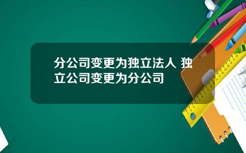 分公司变更为独立法人 独立公司变更为分公司