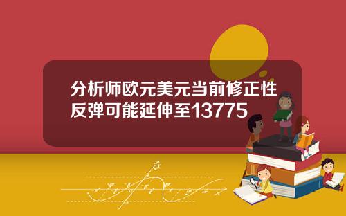 分析师欧元美元当前修正性反弹可能延伸至13775