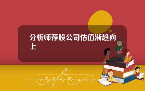 分析师荐股公司估值渐趋向上