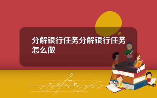 分解银行任务分解银行任务怎么做