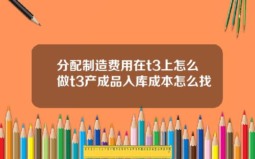 分配制造费用在t3上怎么做t3产成品入库成本怎么找