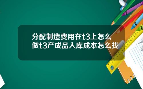 分配制造费用在t3上怎么做t3产成品入库成本怎么找