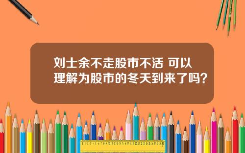 刘士余不走股市不活 可以理解为股市的冬天到来了吗?